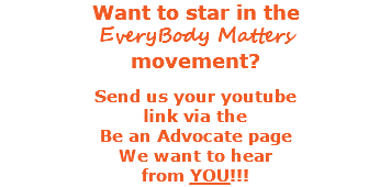 Want to star in the EveryBody Matters movement? Send us your youtube link via the Be an Advocate page We want to hear from YOU!!! 